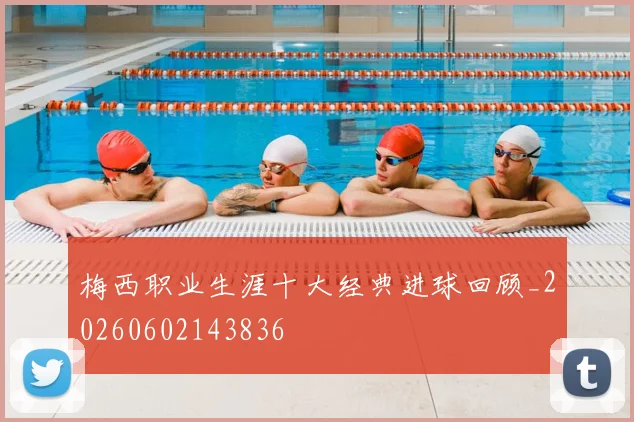 梅西职业生涯十大经典进球回顾_20260602143836