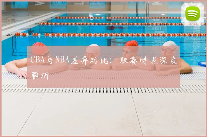 CBA与NBA差异对比：联赛特点深度解析