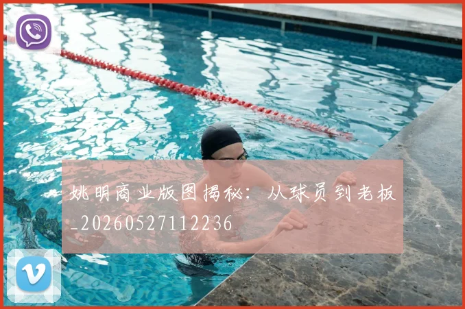 姚明商业版图揭秘:从球员到老板_20260527112236