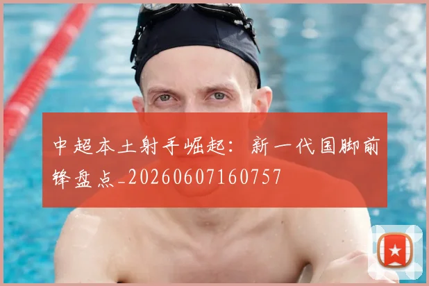 中超本土射手崛起:新一代国脚前锋盘点_20260607160757