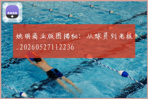 姚明商业版图揭秘:从球员到老板_20260527112236