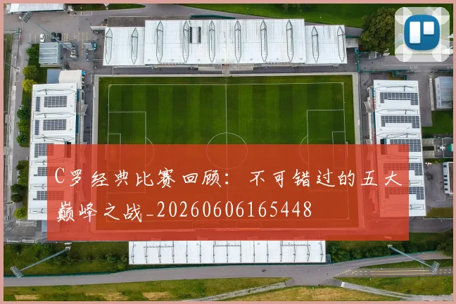 C罗经典比赛回顾：不可错过的五大巅峰之战_20260606165448