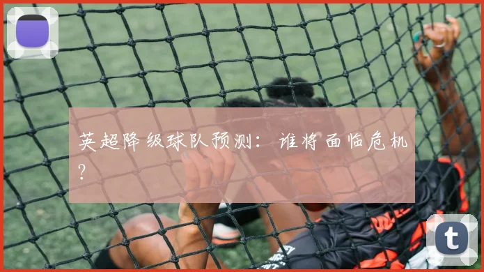 英超降级球队预测：谁将面临危机？