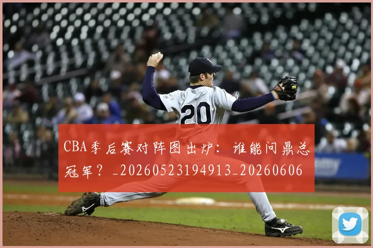 CBA季后赛对阵图出炉：谁能问鼎总冠军？_20260523194913_20260606165209