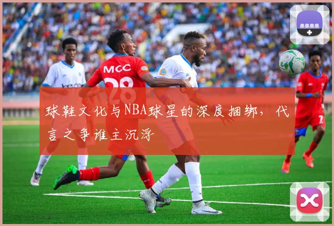 球鞋文化与NBA球星的深度捆绑，代言之争谁主沉浮