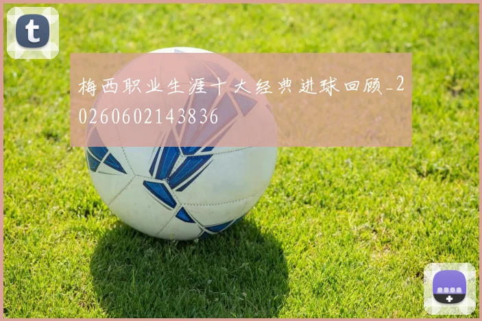 梅西职业生涯十大经典进球回顾_20260602143836