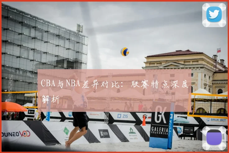 CBA与NBA差异对比：联赛特点深度解析