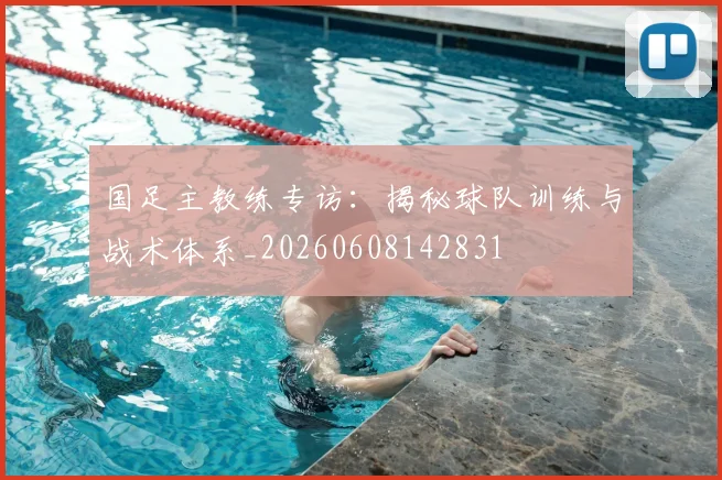 国足主教练专访:揭秘球队训练与战术体系_20260608142831
