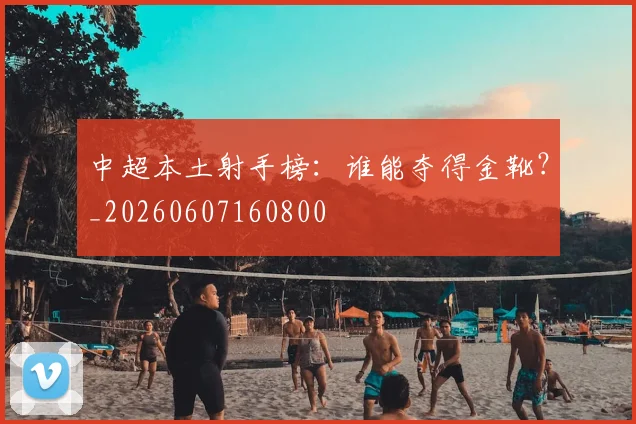 中超本土射手榜：谁能夺得金靴？_20260607160800