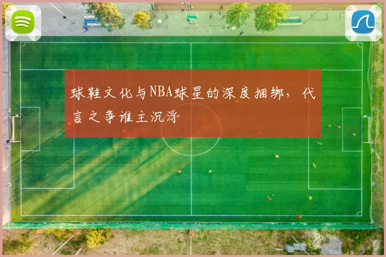 球鞋文化与NBA球星的深度捆绑，代言之争谁主沉浮
