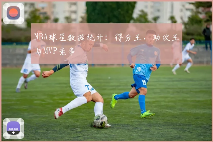 NBA球星数据统计:得分王、助攻王与MVP竞争